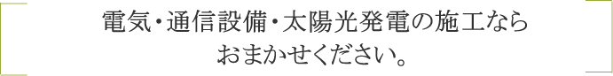 電気・通信設備・太陽光発電の施工なら
おまかせください。